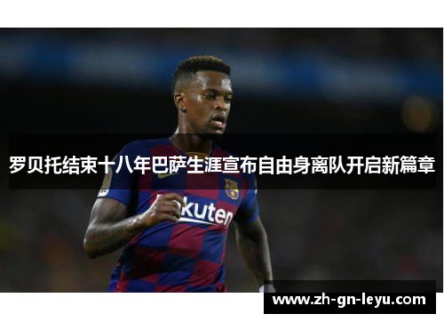 罗贝托结束十八年巴萨生涯宣布自由身离队开启新篇章 罗贝托结束十八年巴萨生涯宣布自由身离队开启新篇章
