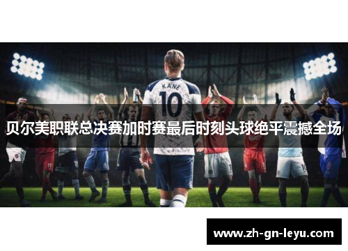 贝尔美职联总决赛加时赛最后时刻头球绝平震撼全场 贝尔美职联总决赛加时赛最后时刻头球绝平震撼全场