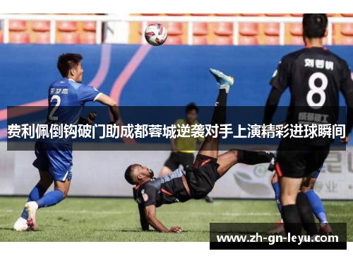 费利佩倒钩破门助成都蓉城逆袭对手上演精彩进球瞬间 费利佩倒钩破门助成都蓉城逆袭对手上演精彩进球瞬间