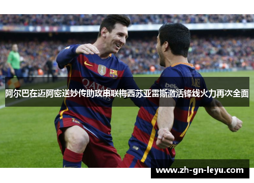阿尔巴在迈阿密送妙传助攻串联梅西苏亚雷斯激活锋线火力再次全面 阿尔巴在迈阿密送妙传助攻串联梅西苏亚雷斯激活锋线火力再次全面