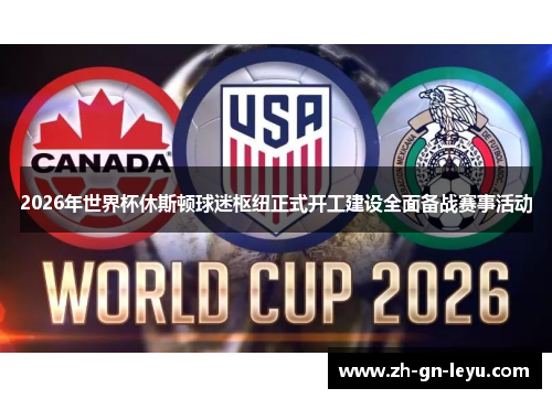2026年世界杯休斯顿球迷枢纽正式开工建设全面备战赛事活动 2026年世界杯休斯顿球迷枢纽正式开工建设全面备战赛事活动