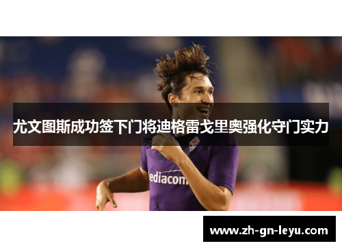 尤文图斯成功签下门将迪格雷戈里奥强化守门实力